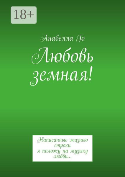 Обложка книги  «Любовь земная! Написанные жизнью строки я положу на музыку любви…»