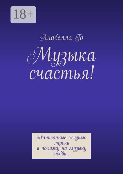 Обложка книги  «Музыка счастья! Написанные жизнью строки я положу на музыку любви…»