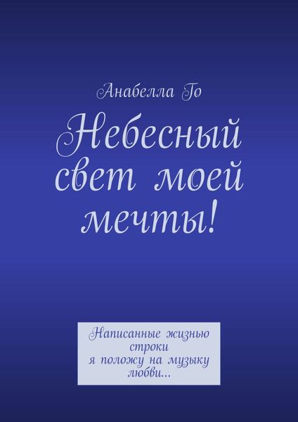 Обложка книги  «Небесный свет моей мечты! Написанные жизнью строки я положу на музыку любви…»