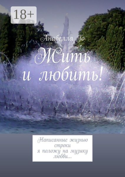 Обложка книги  «Жить и любить! Написанные жизнью строки я положу на музыку любви…»