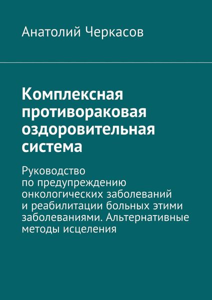 Обложка книги «Комплексная противораковая оздоровительная система. Руководство по предупреждению онкологических заболеваний и реабилитации больных этими заболеваниями. Альтернативные методы исцеления»