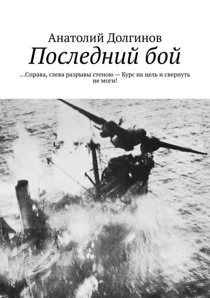 Обложка книги «Последний бой. … Справа, слева разрывы стеною – Курс на цель и свернуть не моги!»