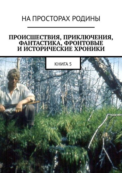 Обложка книги  «Происшествия, приключения, фантастика, фронтовые и исторические хроники. Книга 5»