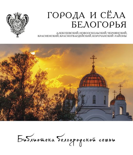 Обложка книги  «Города и сёла Белогорья. Алексеевский, Новооскольский, Чернянский, Красненский, Красногвардейский, Корочанский районы»