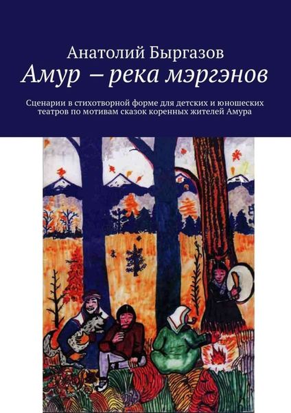 Обложка книги «Амур ‒ река мэргэнов. Сценарии в стихотворной форме для детских и юношеских театров по мотивам сказок коренных жителей Амура»