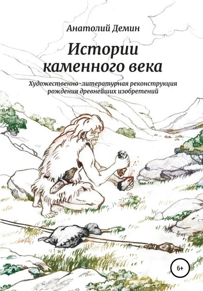 Обложка книги «Истории каменного века. Художественно-литературная реконструкция рождения древнейших изобретений»
