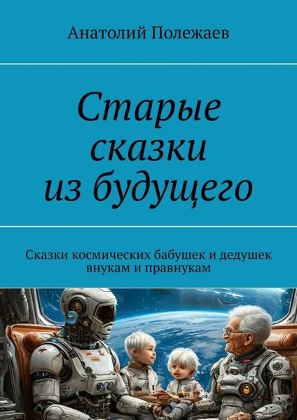 Обложка книги «Старые сказки из будущего. Сказки космических бабушек и дедушек внукам и правнукам»