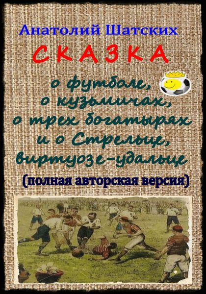Обложка книги  «Сказка о футболе, о кузьмичах, о трех богатырях и о Стрельце, виртуозе-удальце (Полная авторская версия)»