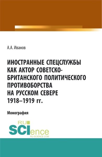 Обложка книги  «Иностранные спецслужбы как актор советско-британского политического противоборства на Русском Севере 1918-1919 гг. (Аспирантура, Бакалавриат, Магистратура). Монография.»