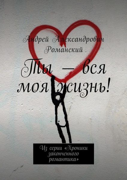 Обложка книги «Ты – вся моя жизнь! Из серии «Хроники законченного романтика»»