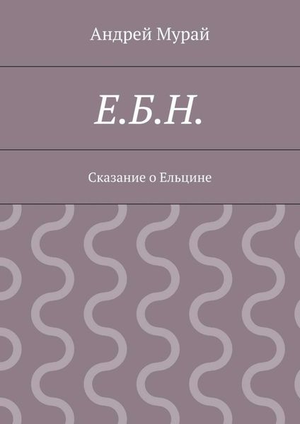Обложка книги  «Е.Б.Н. Сказание о Ельцине»