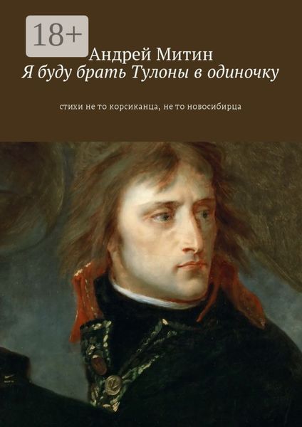 Обложка книги  «Я буду брать Тулоны в одиночку. Стихи не то корсиканца, не то новосибирца»