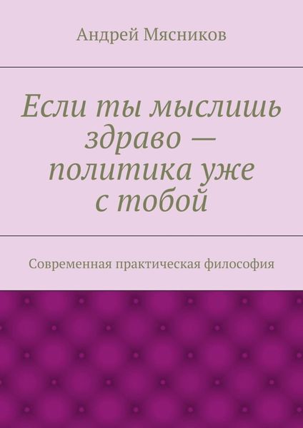 Обложка книги «Если ты мыслишь здраво – политика уже с тобой. Современная практическая философия»