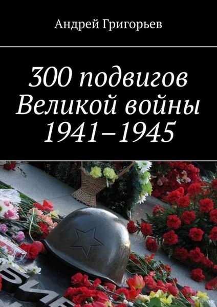 Обложка книги «300 подвигов Великой войны 1941–1945»