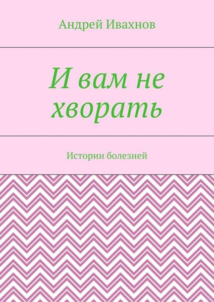 Обложка книги  «И вам не хворать. Истории болезней»