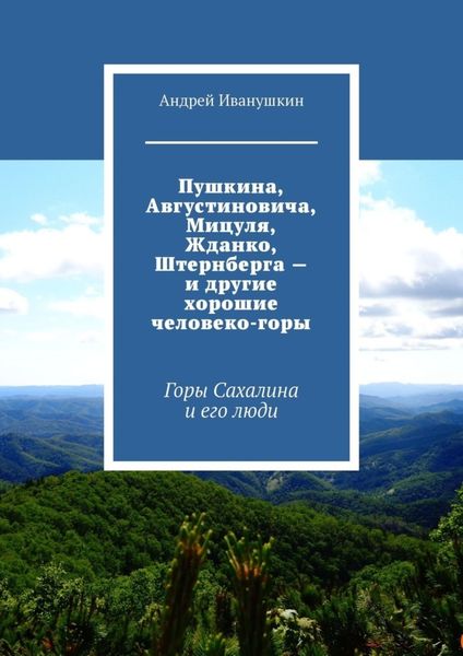 Обложка книги  «Пушкина, Августиновича, Мицуля, Жданко, Штернберга – и другие хорошие человеко-горы. Горы Сахалина и его люди»