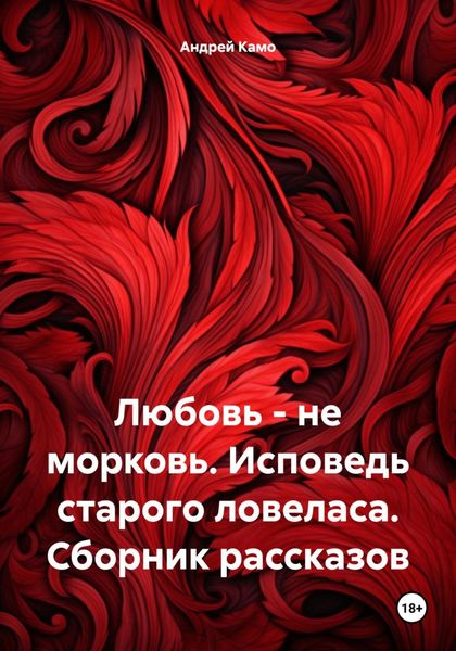 Обложка книги «Любовь – не морковь. Исповедь старого ловеласа. Сборник рассказов»