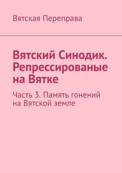 Обложка книги  «Вятский Синодик. Репрессированые на Вятке. Часть 3. Память гонений на Вятской земле»