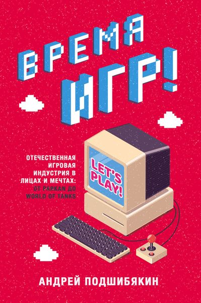 Обложка книги  «Время игр! Отечественная игровая индустрия в лицах и мечтах: от Parkan до World of Tanks»