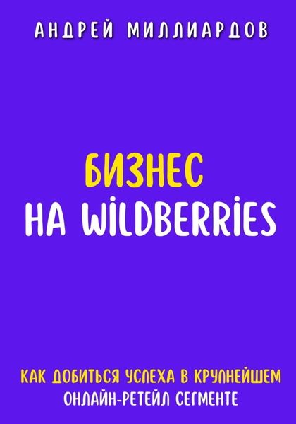 Обложка книги  «Бизнес на Wildberries. Как добиться успеха в крупнейшем онлайн-ретейл сегменте»