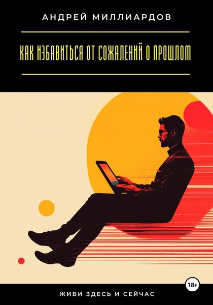 Обложка книги  «Живи здесь и сейчас. Как избавиться от сожалений о прошлом»