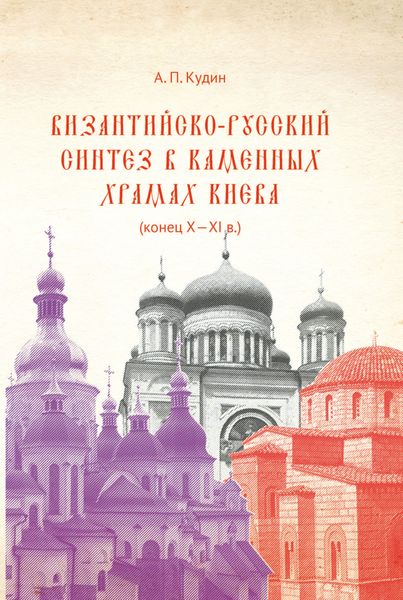Обложка книги «Византийско-русский синтез в каменных храмах Киева (конец X – XI в.)»