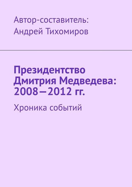 Обложка книги  «Президентство Дмитрия Медведева: 2008—2012 гг. Хроника событий»