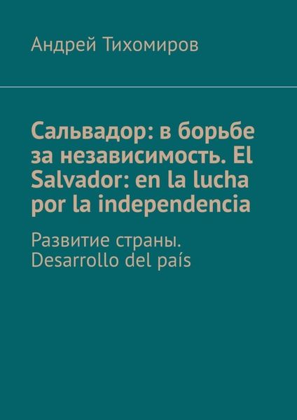 Обложка книги  «Сальвадор: в борьбе за независимость. El Salvador: en la lucha por la independencia. Развитие страны. Desarrollo del país»