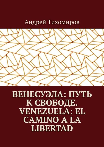 Обложка книги  «Венесуэла: путь к свободе. Venezuela: el camino a la libertad. Восстанавливая истину. Restaurando la verdad»