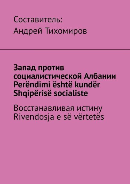 Обложка книги  «Запад против социалистической Албании. Perëndimi është kundër Shqipërisë socialiste. Восстанавливая истину. Rivendosja e së vërtetës»