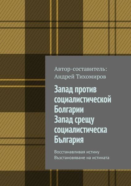 Обложка книги  «Запад против социалистической Болгарии. Запад срещу социалистическа България. Восстанавливая истину. Възстановяване на истината»