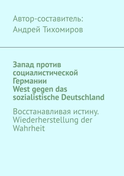 Обложка книги  «Запад против социалистической Германии. West gegen das sozialistische Deutschland. Восстанавливая истину. Wiederherstellung der Wahrheit»