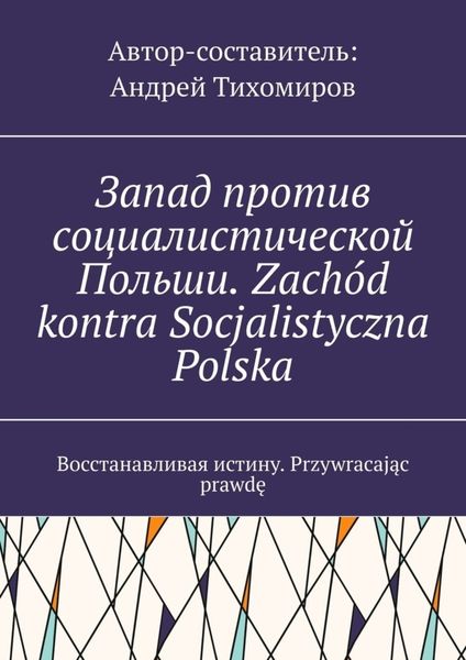 Обложка книги  «Запад против социалистической Польши. Zachód kontra Socjalistyczna Polska. Восстанавливая истину. Przywracając prawdę»
