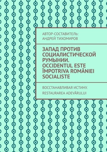 Обложка книги  «Запад против социалистической Румынии. Occidentul este împotriva României socialiste. Восстанавливая истину. Restaurarea adevărului»