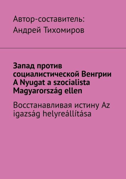 Обложка книги  «Запад против социалистической Венгрии. A Nyugat a szocialista Magyarország ellen. Восстанавливая истину. Az igazság helyreállítása»