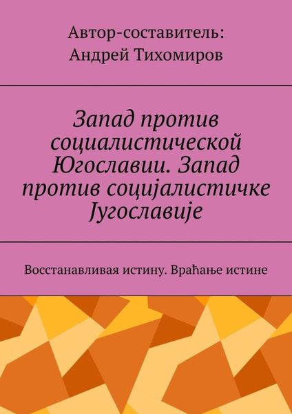 Обложка книги  «Запад против социалистической Югославии. Запад против социјалистичке Југославије. Восстанавливая истину. Враћање истине»