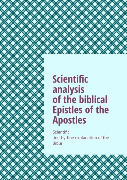 Обложка книги  «Scientific analysis of the biblical Epistles of the Apostles. Scientific line-by-line explanation of the Bible»