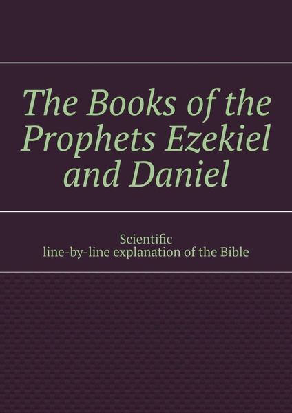 Обложка книги  «The Books of the Prophets Ezekiel and Daniel. Scientific line-by-line explanation of the Bible»