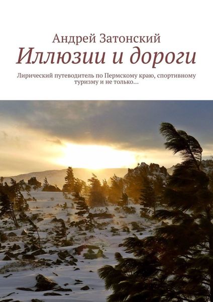Обложка книги  «Иллюзии и дороги. Лирический путеводитель по Пермскому краю, спортивному туризму и не только…»