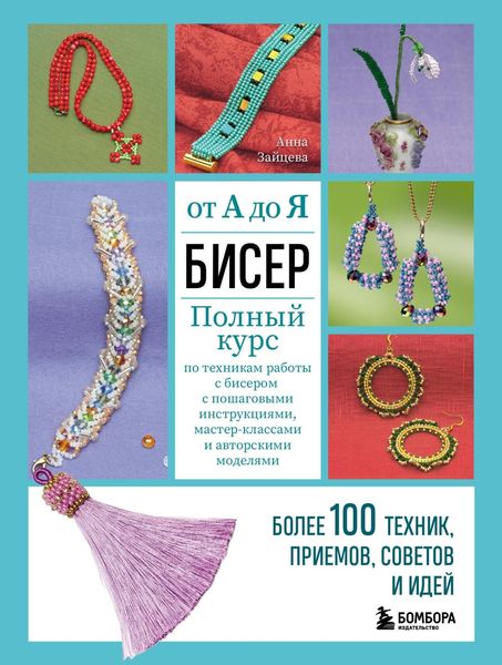 Обложка книги  «Бисер от А до Я: полный курс по техникам работы с бисером с пошаговыми инструкциями, мастер-классами и авторскими моделями. Более 100 техник, приемов, советов и идей»