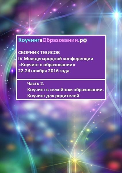 Обложка книги «Сборник тезисов IV Международной конференции «Коучинг в образовании» 22-24 ноября 2016 года. Часть 2. Коучинг в семейном образовании. Коучинг для родителей»