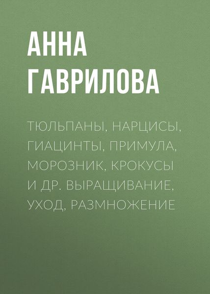 Обложка книги «Тюльпаны, нарцисы, гиацинты, примула, морозник, крокусы и др. Выращивание, уход, размножение»