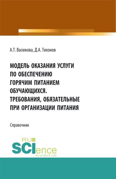 Обложка книги  «Модель оказания услуги по обеспечению горячим питанием обучающихся. Требования обязательные при организации питания. (Аспирантура, Бакалавриат, Магистратура). Справочное издание.»
