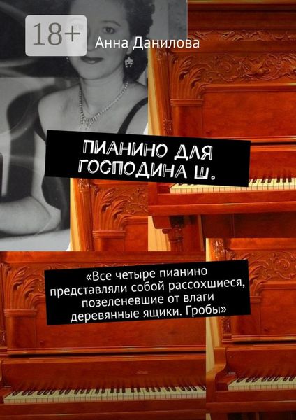 Обложка книги  «Пианино для господина Ш. «Все четыре пианино представляли собой рассохшиеся, позеленевшие от влаги деревянные ящики. Гробы»»