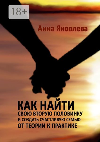 Обложка книги «Как найти свою вторую половинку и создать счастливую семью. От теории к практике»