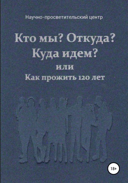 Обложка книги  «Кто мы? Откуда? Куда идем? или Как прожить 120 лет»