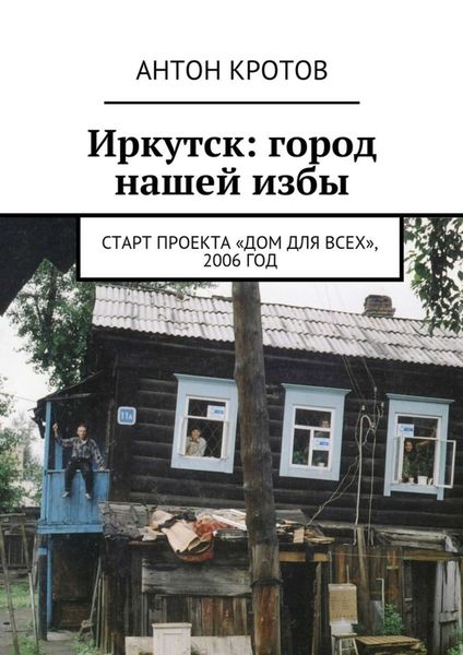 Обложка книги  «Иркутск: город нашей избы. Старт проекта «Дом для всех», 2006 год»