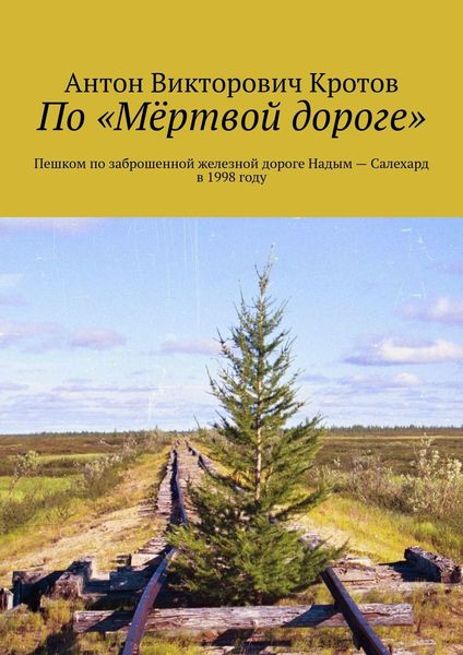 Обложка книги «По «Мёртвой дороге». Пешком по заброшенной железной дороге Надым – Салехард в 1998 году»