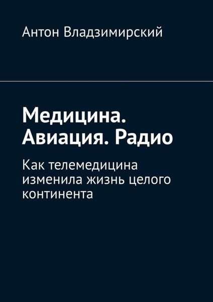 Обложка книги  «Медицина. Авиация. Радио. Как телемедицина изменила жизнь целого континента»