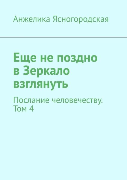 Обложка книги «Еще не поздно в Зеркало взглянуть. Послание человечеству. Том 4»